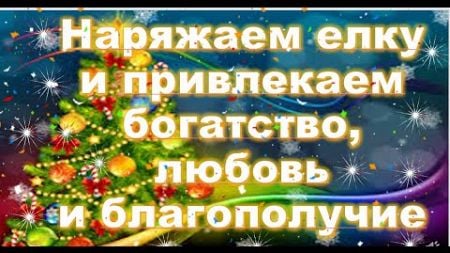 Наряжаем елку , привлекаем благополучие, богатство и любовь.