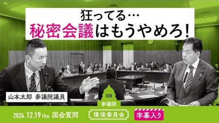 山本太郎【狂ってる…秘密会議はもうやめろ！】 2024.12.19 環境委員会 　字幕・資料入りフル