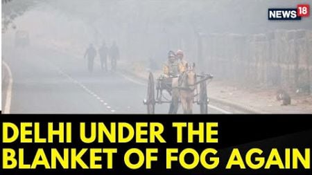 Delhi AQI | Dense Fog Envelops Parts Of Delhi, Light Rain Likely; Air Quality Remains Severe| News18