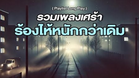 รวมเพลงเศร้า ร้องไห้หนักกว่าเดิม [ Playlist Long Play ]