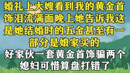 【完结】婚礼上大嫂看到我的黄金首饰泪流满面，晚上她告诉我，这是她结婚时的五金，甚至有一部分是娘家买的。好家伙，一套黄金首饰骗两个媳妇，真是够手段，可惜，算盘打错了