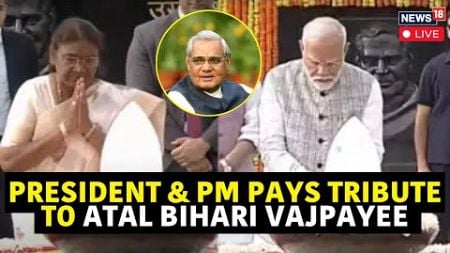 Atal Bihari Vajpayee 100th Birth Anniversary | PM Modi And President Droupadi Murmu Pay Tribute N18L