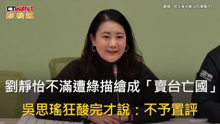 CTWANT 政治新聞 / 劉靜怡不滿遭綠描繪成「賣台亡國」　吳思瑤狂酸完才說：不予置評