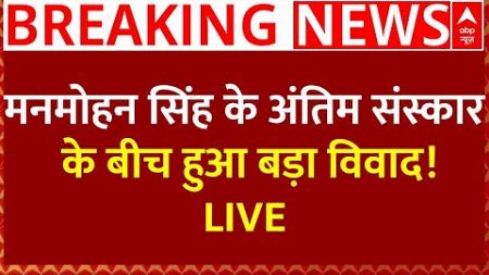 Manmohan Singh Passes Away LIVE: मनमोहन सिंह के अंतिम संस्कार के बीच हुआ बड़ा विवाद! LIVE