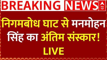 Manmohan Singh Last Rites Live News : निगमबोध घाट से मनमोहन सिंह का अंतिम संस्कार! :LIVE