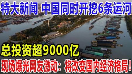 特大新闻 ！中国同时开挖6条运河！总投资超9000亿 ！现场爆光网友激动：将改变国内经济格局！