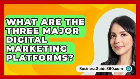 What Are The Three Major Digital Marketing Platforms? - BusinessGuide360.com