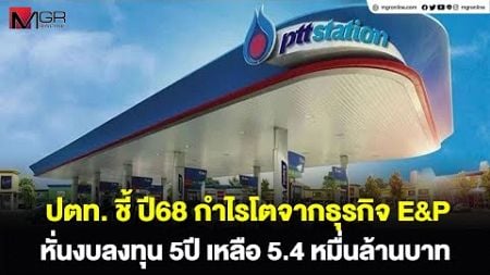 ปตท.ชี้ ปี68 กำไรโตจากธุรกิจ E&amp;P หั่นงบลงทุน 5ปี เหลือ 5.4หมื่นล้านบาท