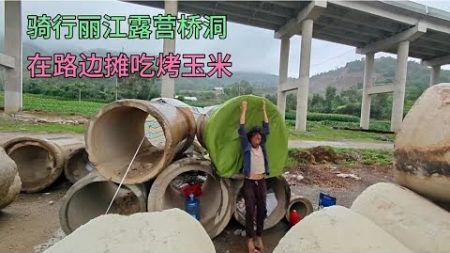 骑行云南丽江露营桥洞狂风暴雨，路边摊烤玉米吃阿姨帮介绍找对象