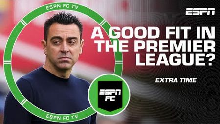 Would Xavi be a good fit at Tottenham or West Ham? | ESPN FC Extra Time