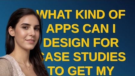 Ux: What kind of apps can I design for case studies to get my first internship job? closed