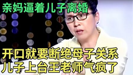 亲妈逼着儿子离婚, 登场就要断绝母子关系!儿子一开口,王老师当场气疯,怒斥没良心！【王芳王为念调解】