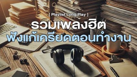 รวมเพลงฮิต ฟังแก้เครียดตอนทำงาน [ Playlist Long Play ]