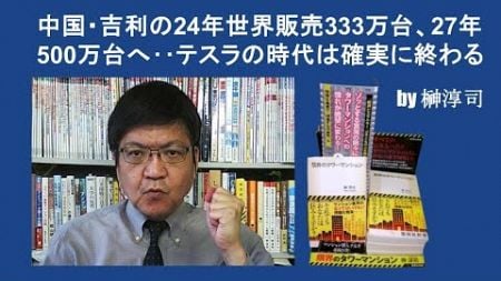 中国・吉利の24年世界販売333万台、27年500万台へ‥テスラの時代は確実に終わる　by榊淳司