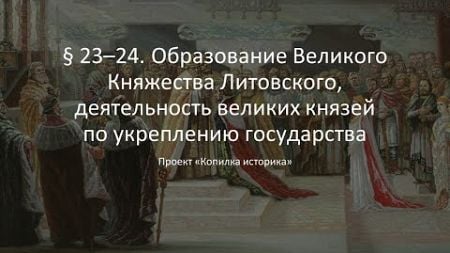 § 23–24 Образование Великого Княжества Литовского, деятельность великих князей по укреплению госуда