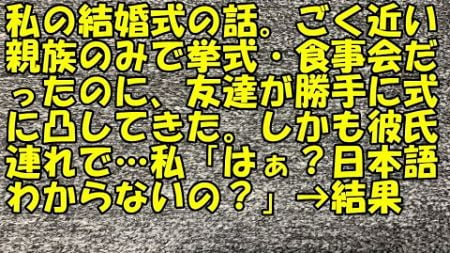 【非常識】私の結婚式の話。ごく近い親族のみで挙式・食事会だったのに、友達が勝手に式に凸してきた。しかも彼氏連れで…私「はぁ？日本語わからないの？」→結果【痛快・スカッとジャパン!】