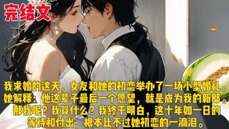 【小型婚礼】我求婚的这天，女友和她的初恋举办了一场小型婚礼。她解释：他这辈子最后一个愿望，就是成为我的新郎。那我呢？我算什么？我终于明白，这十年如一日的等待和付出，根本比不过她初恋的一滴泪。